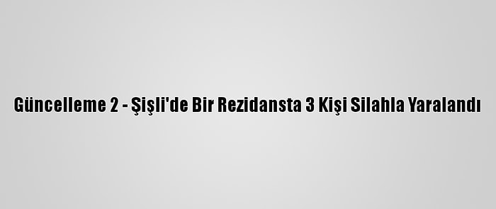 Güncelleme 2 - Şişli'de Bir Rezidansta 3 Kişi Silahla Yaralandı