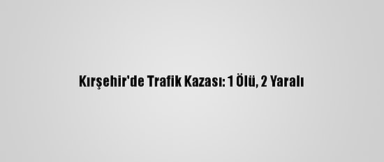 Kırşehir'de Trafik Kazası: 1 Ölü, 2 Yaralı