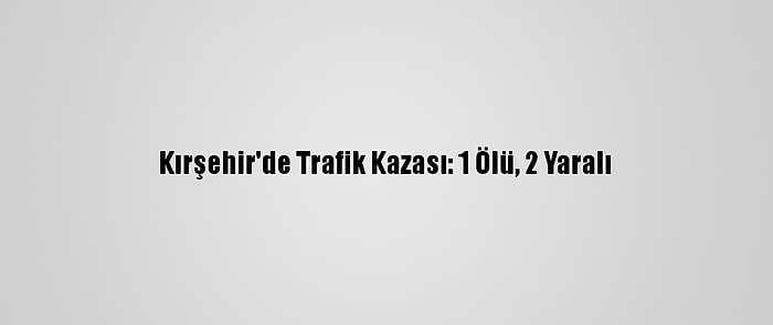 Kırşehir'de Trafik Kazası: 1 Ölü, 2 Yaralı