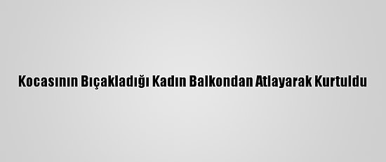 Kocasının Bıçakladığı Kadın Balkondan Atlayarak Kurtuldu