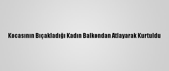 Kocasının Bıçakladığı Kadın Balkondan Atlayarak Kurtuldu