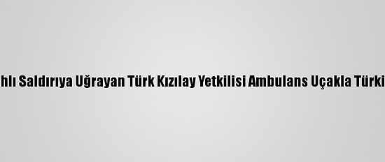 Yemen'de Silahlı Saldırıya Uğrayan Türk Kızılay Yetkilisi Ambulans Uçakla Türkiye'ye Getirildi
