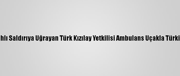 Yemen'de Silahlı Saldırıya Uğrayan Türk Kızılay Yetkilisi Ambulans Uçakla Türkiye'ye Getirildi