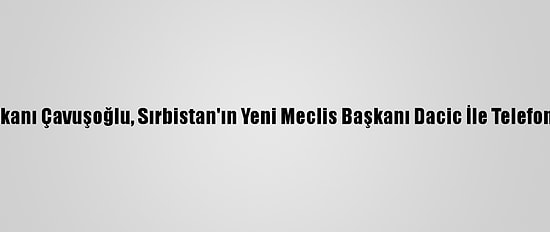 Dışişleri Bakanı Çavuşoğlu, Sırbistan'ın Yeni Meclis Başkanı Dacic İle Telefonda Görüştü