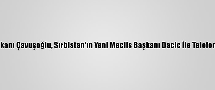 Dışişleri Bakanı Çavuşoğlu, Sırbistan'ın Yeni Meclis Başkanı Dacic İle Telefonda Görüştü