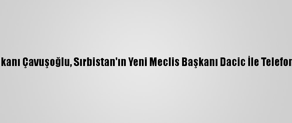 Dışişleri Bakanı Çavuşoğlu, Sırbistan'ın Yeni Meclis Başkanı Dacic İle Telefonda Görüştü