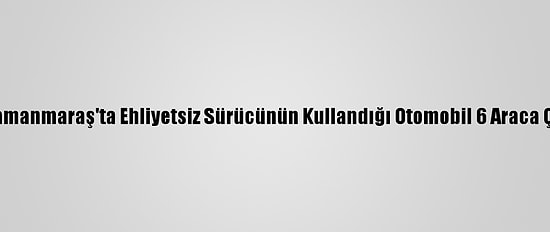 Kahramanmaraş'ta Ehliyetsiz Sürücünün Kullandığı Otomobil 6 Araca Çarptı