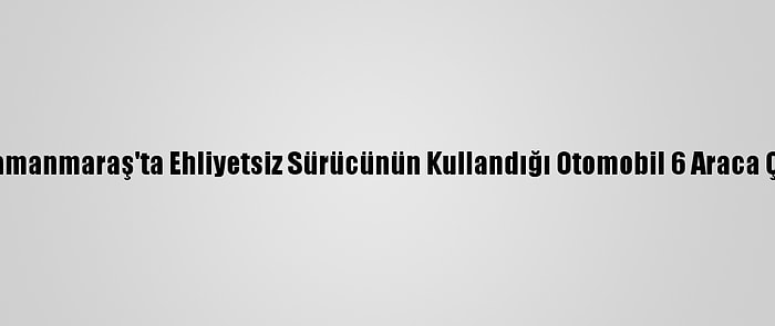 Kahramanmaraş'ta Ehliyetsiz Sürücünün Kullandığı Otomobil 6 Araca Çarptı