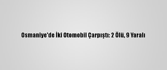 Osmaniye'de İki Otomobil Çarpıştı: 2 Ölü, 9 Yaralı