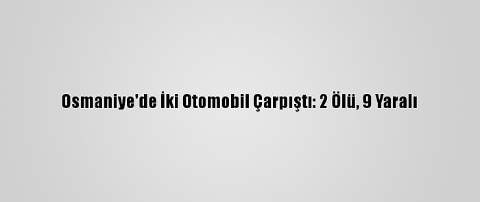 Osmaniye'de İki Otomobil Çarpıştı: 2 Ölü, 9 Yaralı