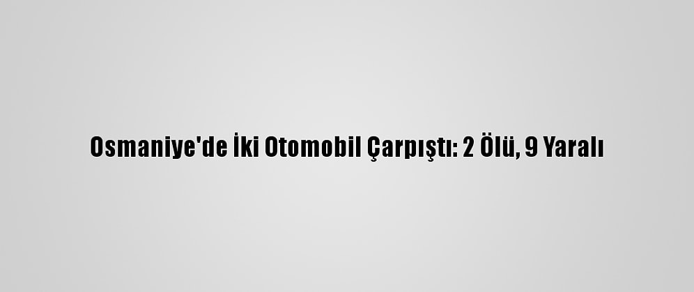 Osmaniye'de İki Otomobil Çarpıştı: 2 Ölü, 9 Yaralı