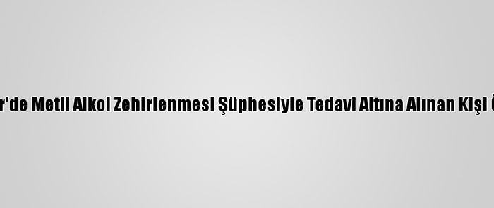 İzmir'de Metil Alkol Zehirlenmesi Şüphesiyle Tedavi Altına Alınan Kişi Öldü