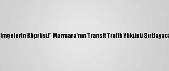 "Simgelerin Köprüsü" Marmara'nın Transit Trafik Yükünü Sırtlayacak