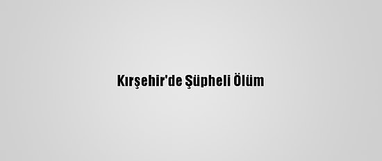 Kırşehir'de Şüpheli Ölüm