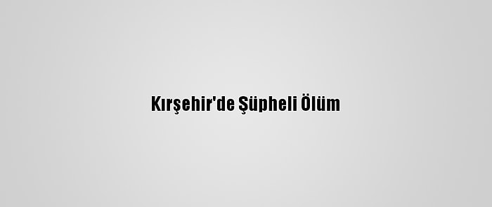 Kırşehir'de Şüpheli Ölüm