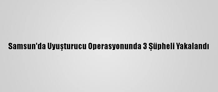 Samsun'da Uyuşturucu Operasyonunda 3 Şüpheli Yakalandı