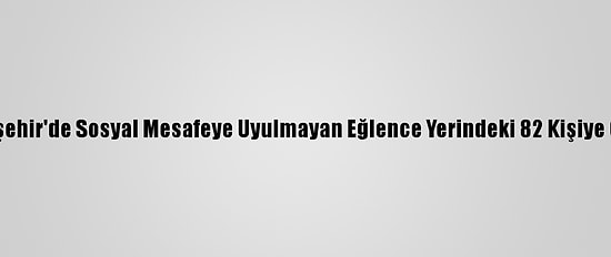 Eskişehir'de Sosyal Mesafeye Uyulmayan Eğlence Yerindeki 82 Kişiye Ceza