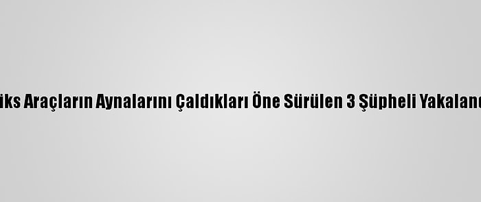 Lüks Araçların Aynalarını Çaldıkları Öne Sürülen 3 Şüpheli Yakalandı