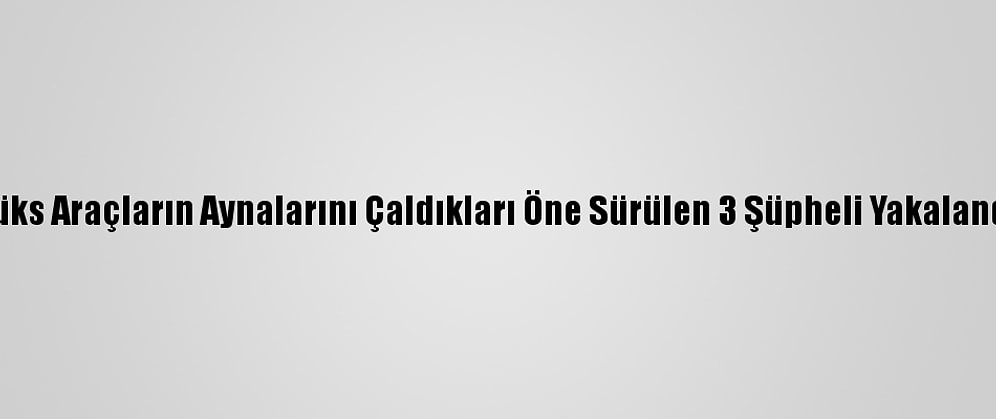 Lüks Araçların Aynalarını Çaldıkları Öne Sürülen 3 Şüpheli Yakalandı
