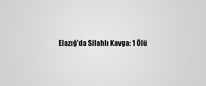 Elazığ'da Silahlı Kavga: 1 Ölü