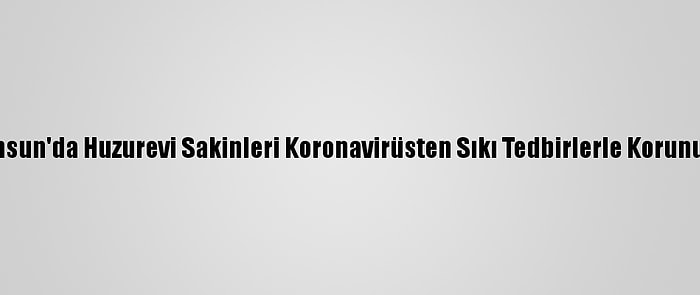 Samsun'da Huzurevi Sakinleri Koronavirüsten Sıkı Tedbirlerle Korunuyor