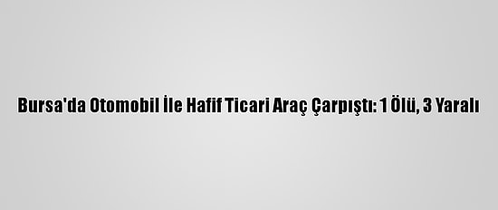 Bursa'da Otomobil İle Hafif Ticari Araç Çarpıştı: 1 Ölü, 3 Yaralı