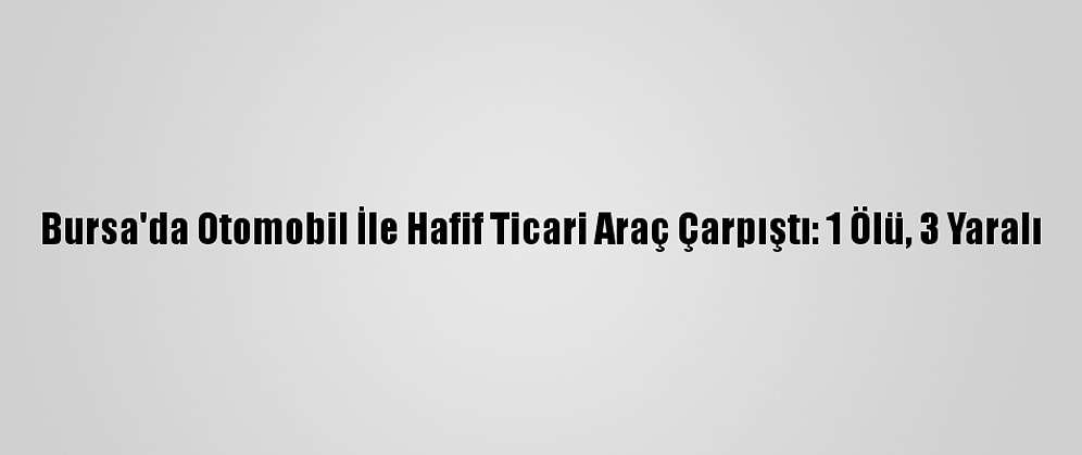 Bursa'da Otomobil İle Hafif Ticari Araç Çarpıştı: 1 Ölü, 3 Yaralı