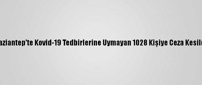 Gaziantep'te Kovid-19 Tedbirlerine Uymayan 1028 Kişiye Ceza Kesildi