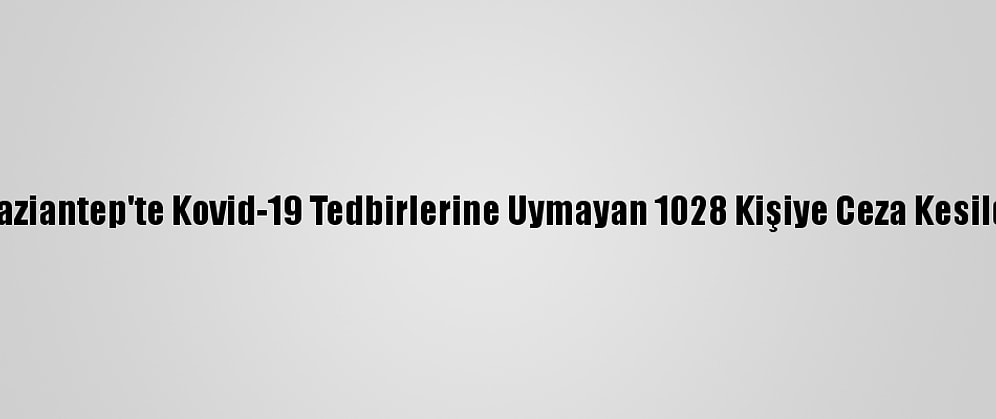 Gaziantep'te Kovid-19 Tedbirlerine Uymayan 1028 Kişiye Ceza Kesildi