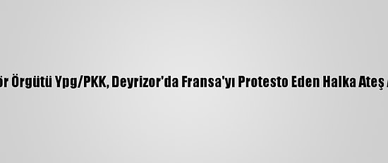 Terör Örgütü Ypg/PKK, Deyrizor'da Fransa'yı Protesto Eden Halka Ateş Açtı