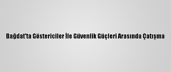 Bağdat'ta Göstericiler İle Güvenlik Güçleri Arasında Çatışma