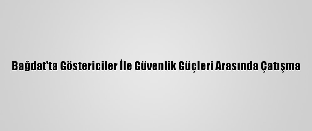Bağdat'ta Göstericiler İle Güvenlik Güçleri Arasında Çatışma