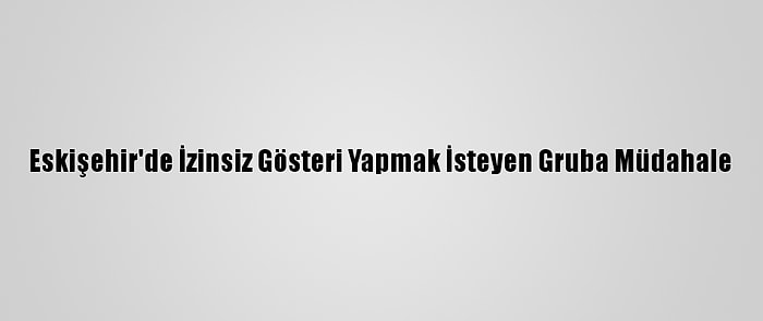 Eskişehir'de İzinsiz Gösteri Yapmak İsteyen Gruba Müdahale