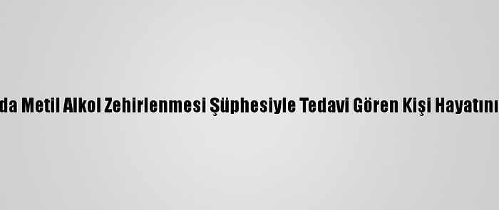 Samsun'da Metil Alkol Zehirlenmesi Şüphesiyle Tedavi Gören Kişi Hayatını Kaybetti