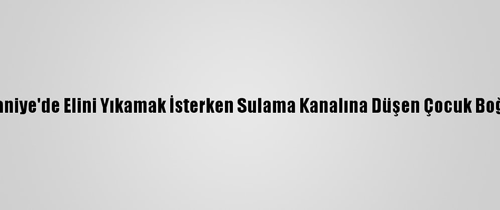 Osmaniye'de Elini Yıkamak İsterken Sulama Kanalına Düşen Çocuk Boğuldu