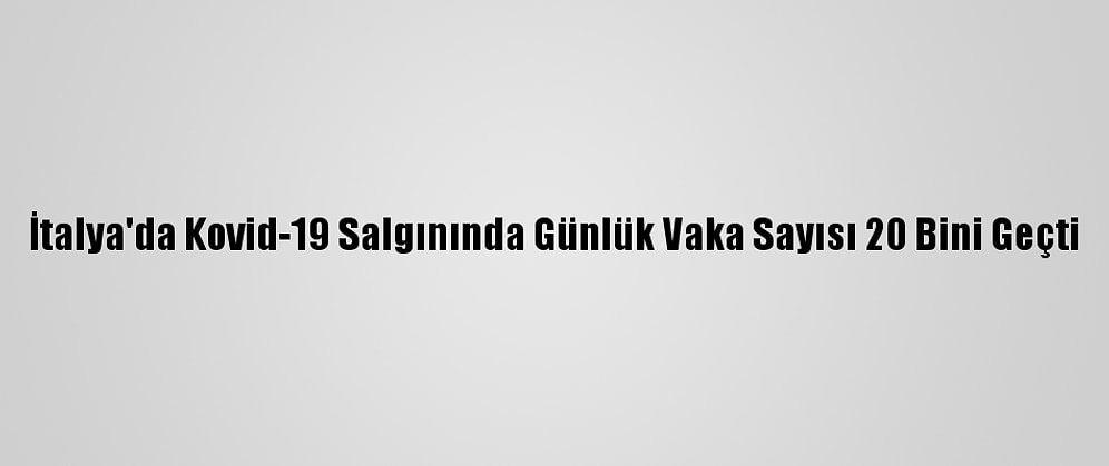 İtalya'da Kovid-19 Salgınında Günlük Vaka Sayısı 20 Bini Geçti