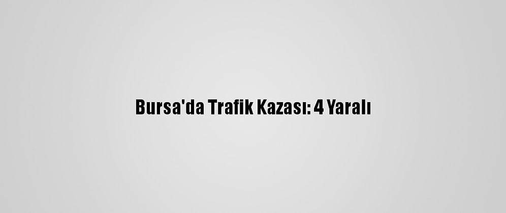 Bursa'da Trafik Kazası: 4 Yaralı
