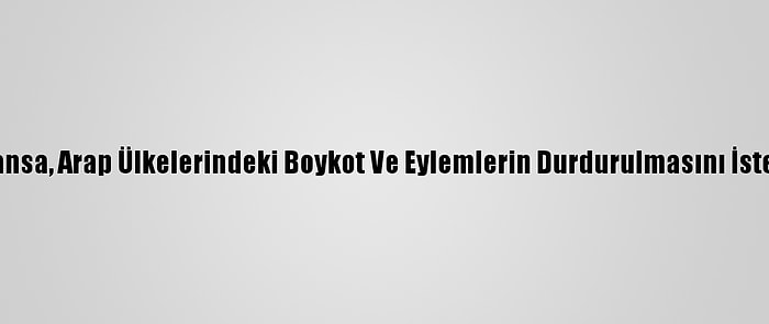 Fransa, Arap Ülkelerindeki Boykot Ve Eylemlerin Durdurulmasını İstedi