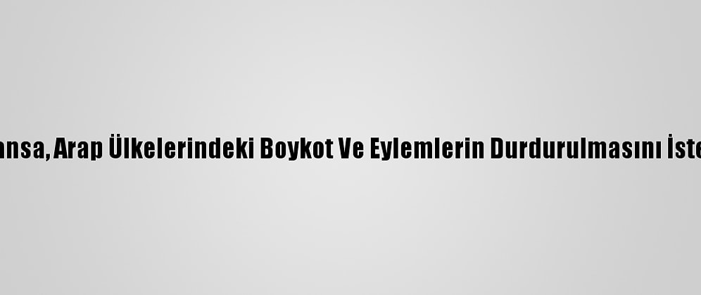 Fransa, Arap Ülkelerindeki Boykot Ve Eylemlerin Durdurulmasını İstedi