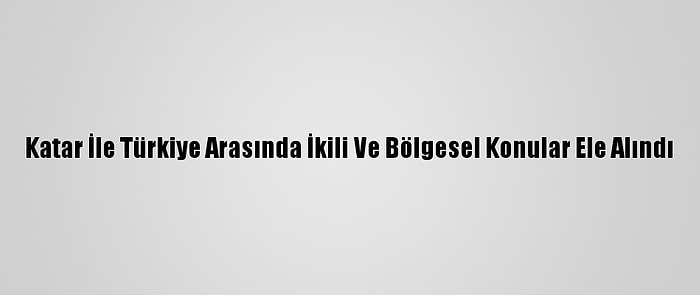 Katar İle Türkiye Arasında İkili Ve Bölgesel Konular Ele Alındı