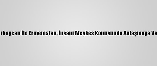 Azerbaycan İle Ermenistan, İnsani Ateşkes Konusunda Anlaşmaya Vardı