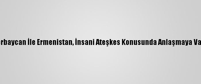 Azerbaycan İle Ermenistan, İnsani Ateşkes Konusunda Anlaşmaya Vardı