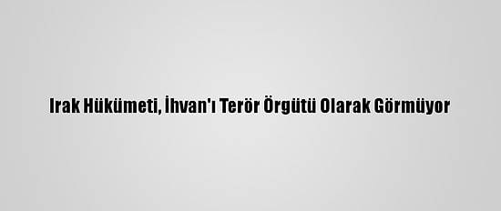 Irak Hükümeti, İhvan'ı Terör Örgütü Olarak Görmüyor