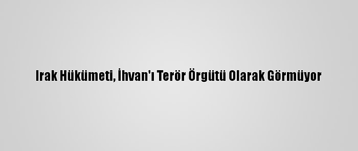 Irak Hükümeti, İhvan'ı Terör Örgütü Olarak Görmüyor