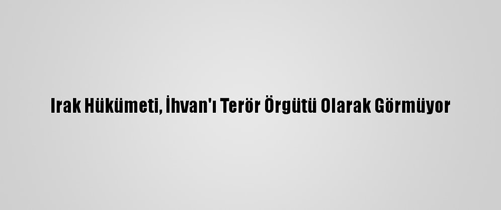 Irak Hükümeti, İhvan'ı Terör Örgütü Olarak Görmüyor