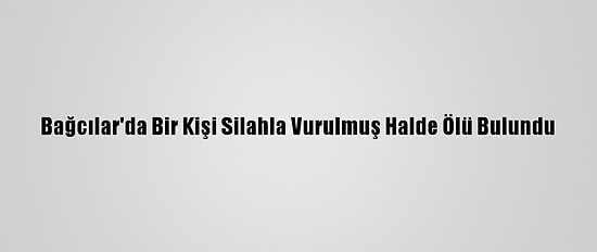 Bağcılar'da Bir Kişi Silahla Vurulmuş Halde Ölü Bulundu