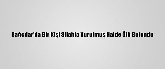 Bağcılar'da Bir Kişi Silahla Vurulmuş Halde Ölü Bulundu