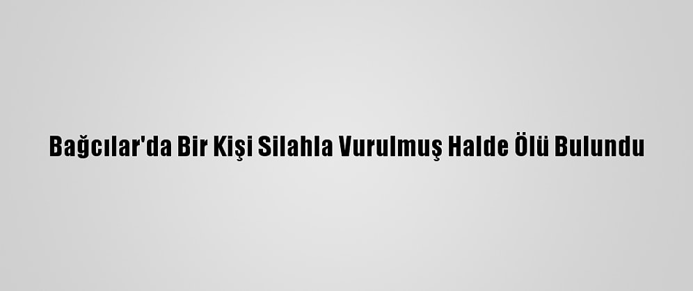 Bağcılar'da Bir Kişi Silahla Vurulmuş Halde Ölü Bulundu