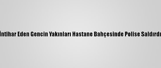 İntihar Eden Gencin Yakınları Hastane Bahçesinde Polise Saldırdı