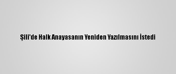 Şili'de Halk Anayasanın Yeniden Yazılmasını İstedi